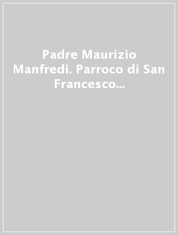 Padre Maurizio Manfredi. Parroco di San Francesco al Savonarola. Firenze 1949-1992