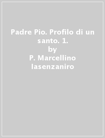 Padre Pio. Profilo di un santo. 1. - P. Marcellino Iasenzaniro