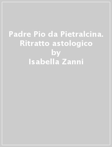 Padre Pio da Pietralcina. Ritratto astologico - Isabella Zanni