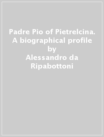 Padre Pio of Pietrelcina. A biographical profile - Alessandro da Ripabottoni