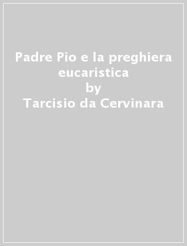 Padre Pio e la preghiera eucaristica - Tarcisio da Cervinara