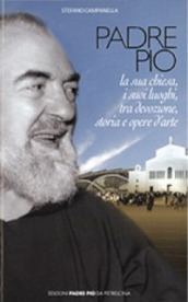 Padre Pio. La sua chiesa, i suoi luoghi tra devozione, storia ed arte