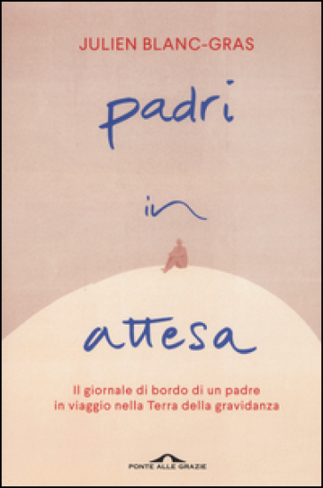 Padri in attesa. Il giornale di bordo di un padre in viaggio nella Terra della gravidanza - Julien Blanc-Gras