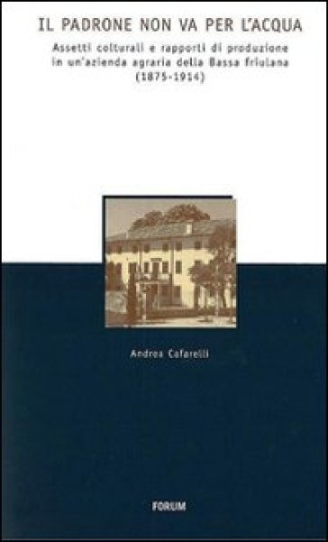 Padrone non va per l'acqua. Assetti colturali e rapporti di produzione in un'azienda agraria della Bassa friulana (1875-1914) (Il) - Andrea Cafarelli