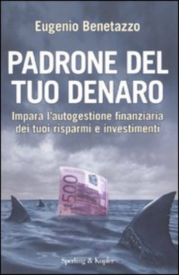 Padrone del tuo denaro. Impara l'autogestione finanziaria dei tuoi risparmi e investimenti - Eugenio Benetazzo