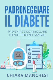 Padroneggiare il diabete. Prevenire e controllare lo zucchero nel sangue