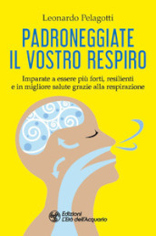 Padroneggiate il vostro respiro. Imparate a essere più forti, resilienti e in migliore salute grazie alla respirazione