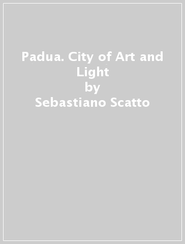 Padua. City of Art and Light - Mariangela Ballo - Barbara Ammanati - Sebastiano Scatto