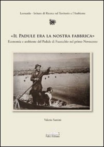 Il Padule era la nostra fabbrica. Economia e ambiente del Padule di Fucecchio nel primo Novecento - Valerio Santini