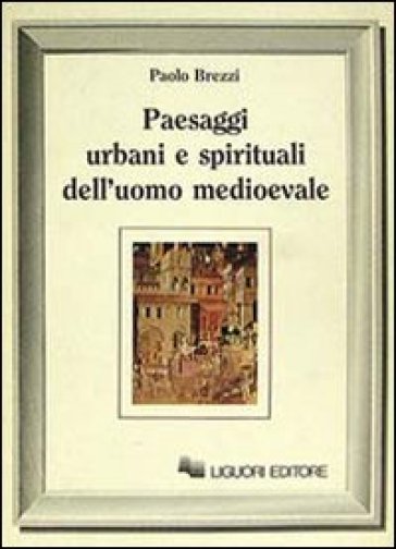 Paesaggi urbani e spirituali dell'uomo medioevale - Paolo Brezzi