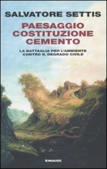 Paesaggio Costituzione cemento. La battaglia per l'ambiente contro il degrado civile - Salvatore Settis