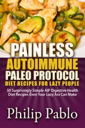 Painless Autoimmune Paleo Protocol Diet Recipes For Lazy People: 50 Surprisingly Simple AIP Digestive Health Diet Recipes Even Your Lazy Ass Can Make