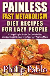 Painless Fast Metabolism Diet Recipes For Lazy People: 50 Surprisingly Simple Fast Metabolism Diet Cookbook Recipes Even Your Lazy Ass Can Cook