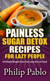 Painless Sugar Detox Recipes for Lazy People: 50 Simple Sugar Detox Recipes Even Your Lazy Ass Can Make