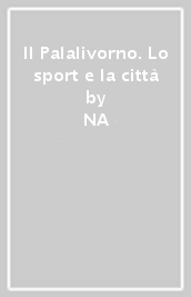 Il Palalivorno. Lo sport e la città