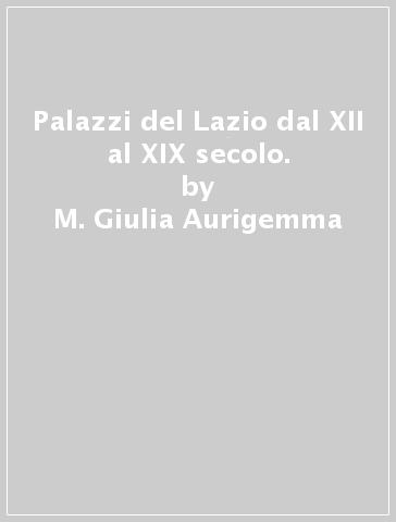 Palazzi del Lazio dal XII al XIX secolo. - M. Giulia Aurigemma