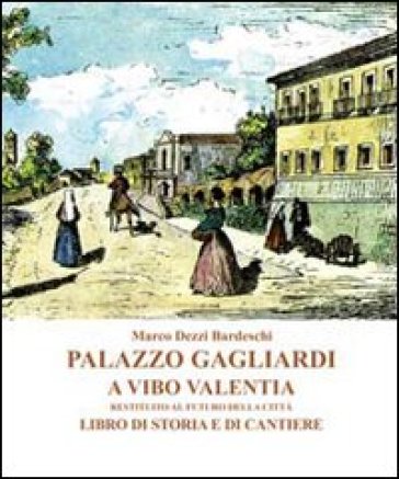 Palazzo Gagliardi a Vibo Valentia. Restituito al futuro della città. Libro di storia e di cantiere - Marco Dezzi Bardeschi