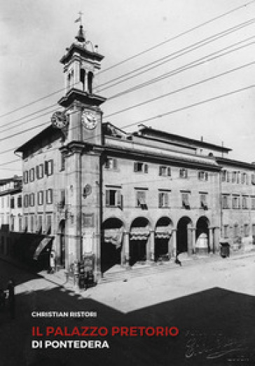 Il Palazzo Pretorio di Pontedera - Christian Ristori - Valentina Filidei - Alessandro Lo Bartolo - Michele Quirici - Michela Vivaldi