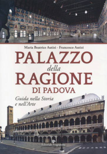 Palazzo della Ragione di Padova. Guida nella storia e nell'arte - Maria Beatrice Autizi | Manisteemra.org