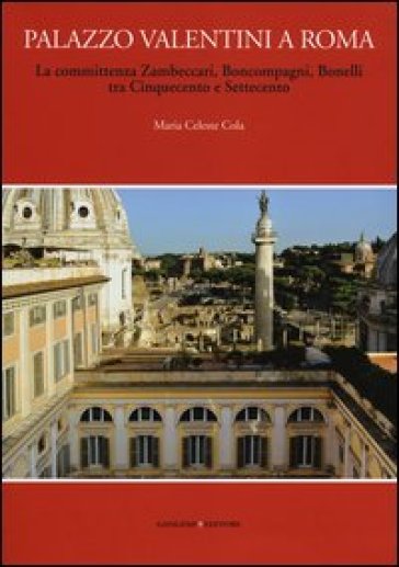 Palazzo Valentini a Roma. La committenza Zambeccari, Boncompagni, Bonelli tra Cinquecento e Settecento. Ediz. illustrata - Maria Celeste Cola