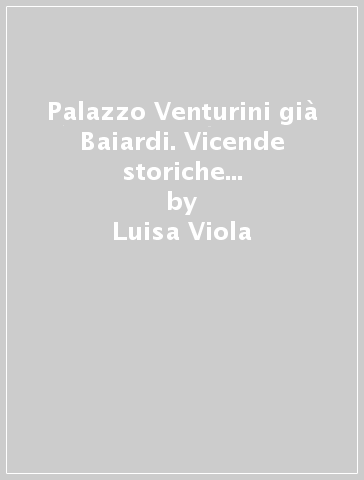 Palazzo Venturini già Baiardi. Vicende storiche e decorative di una dimora parmigiana. Ediz. illustrata - Luisa Viola - Carlo Mambriani