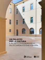 Un Palazzo per la cultura. Il progetto di riqualificazione dell ex Ospedale Estense a Modena. Ediz. illustrata