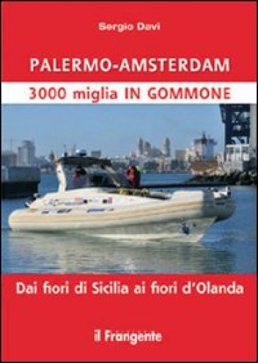 Palermo-Amsterdam 3000 miglia in gommone. Dai fiori di Sicilia ai fiori d'Olanda - Sergio Davì