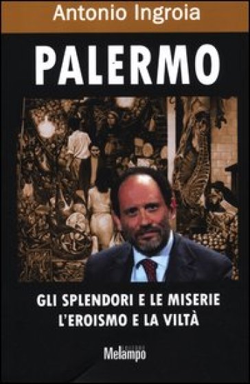 Palermo. Gli splendori e le miserie, l'eroismo e la viltà - Antonio Ingroia