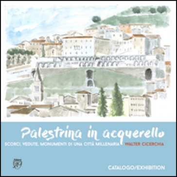 Palestrina in acquerello. Scorci, vedute, monumenti di una città millenaria - Walter Cicerchia