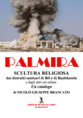 Palmira. Scultura religiosa. Dai distrutti santuari di Bel e Baalshamin e dagli altri siti urbani. Un catalogo