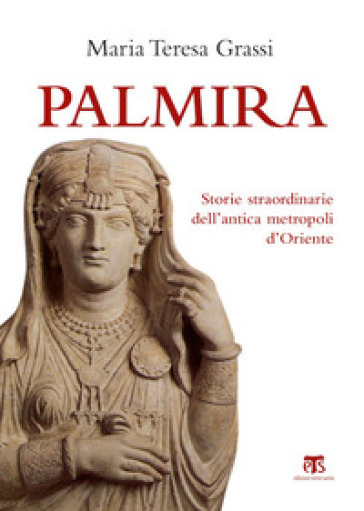 Palmira. Storie straordinarie dell'antica metropoli d'Oriente - Maria Teresa Grassi