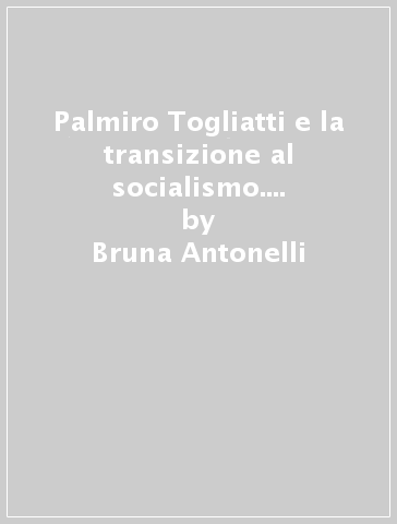 Palmiro Togliatti e la transizione al socialismo. Nel 40º anniversario della morte (1964) - Bruna Antonelli