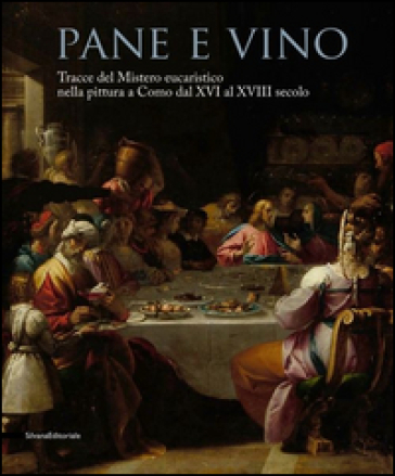 Pane e vino. Tracce del mistero eucaristico nella pittura a Como dal XVI al XVIII secolo. Catalogo della mostra (Como, 9 maggio-31 ottobre 2015)