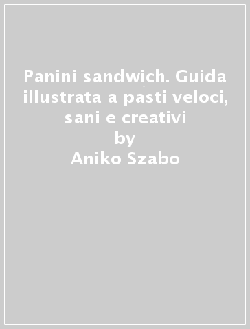 Panini & sandwich. Guida illustrata a pasti veloci, sani e creativi - Aniko Szabo