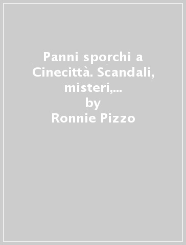 Panni sporchi a Cinecittà. Scandali, misteri, amori e dolori della Hollywood italiana - Ronnie Pizzo