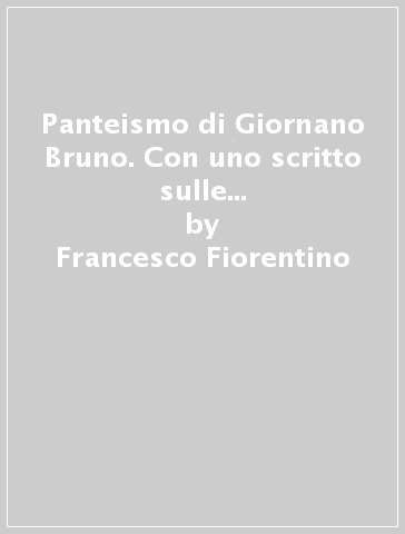 Panteismo di Giornano Bruno. Con uno scritto sulle opere latine di Giornano Bruno (Il) - Francesco Fiorentino
