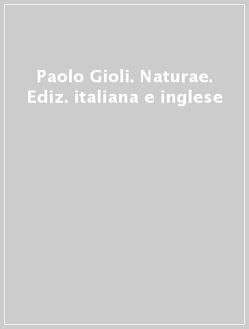 Paolo Gioli. Naturae. Ediz. italiana e inglese