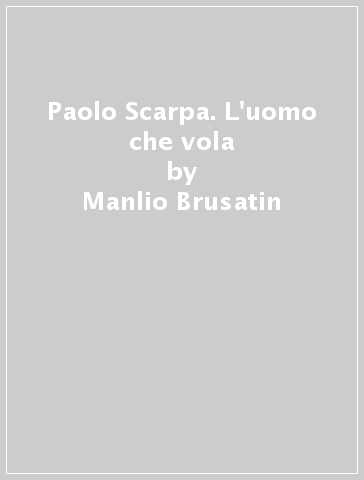 Paolo Scarpa. L'uomo che vola - Manlio Brusatin