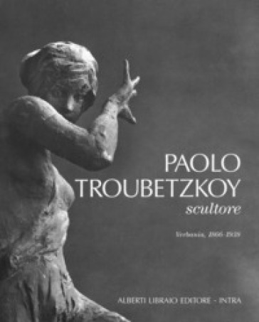 Paolo Troubetzkoy scultore (Verbania, 1866-1938) - Rossana Bossaglia - Piergiovanni Castagnoli