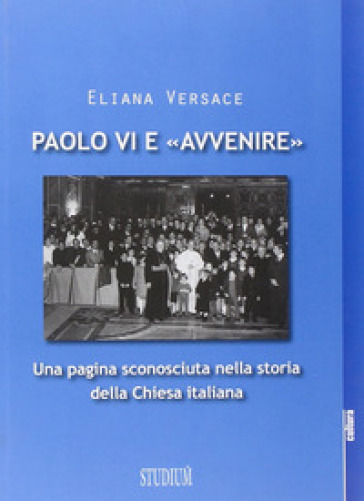 Paolo VI e «Avvenire». Una pagina sconosciuta nella storia della Chiesa italiana - Eliana Versace