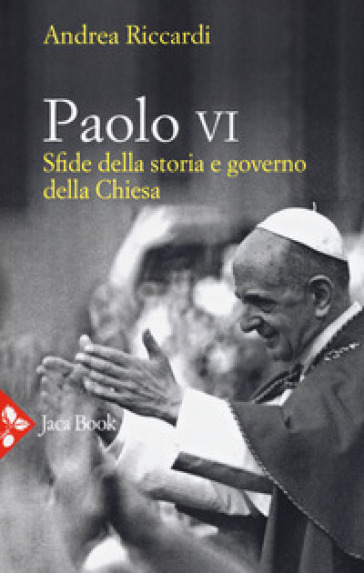 Paolo VI. Sfide della storia e governo della Chiesa - Andrea Riccardi