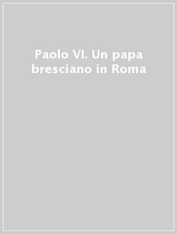 Paolo VI. Un papa bresciano in Roma