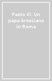 Paolo VI. Un papa bresciano in Roma