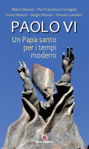 Paolo VI. Un papa santo per i tempi moderni - Marco Navoni - Pier Francesco Fumagalli - Ennio Apeciti - Sergio Stevan - Donato Cariboni