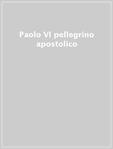 Paolo VI pellegrino apostolico