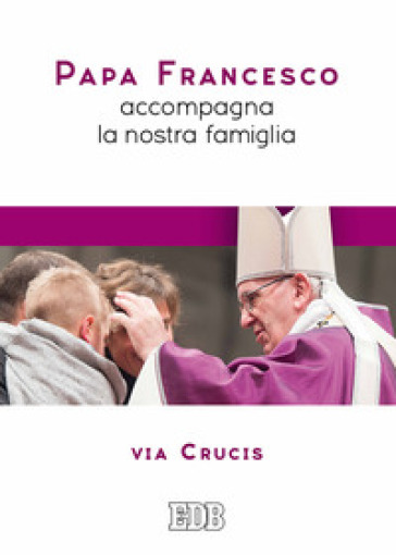Papa Francesco accompagna la nostra famiglia. Via Crucis - Papa Francesco (Jorge Mario Bergoglio)