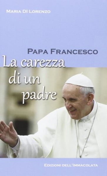 Papa Francesco. La carezza di un padre - Maria Di Lorenzo