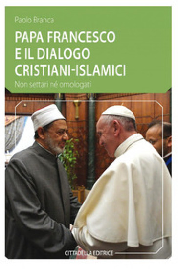 Papa Francesco e il dialogo cristiani-islamici. Non settari né omologati - Paolo Branca