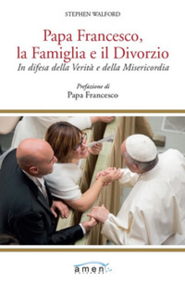 Papa Francesco, la famiglia e il divorzio. In difesa della verità e della misericordia - Stephen Walford