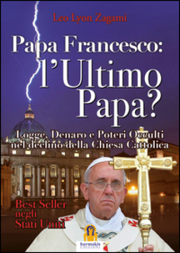 Papa Francesco. L'ultimo papa? Logge, denaro e poteri occulti nel declino della Chiesa cristiana - Leo Lyon Zagami